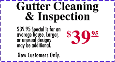 Gutter Cleaning and Inspection $39.95 for average house. Larger or unusual designs additional.